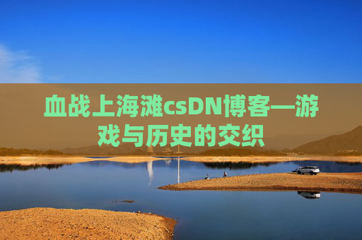 血战上海滩csDN博客—游戏与历史的交织